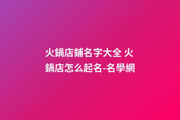 火鍋店鋪名字大全 火鍋店怎么起名-名學網